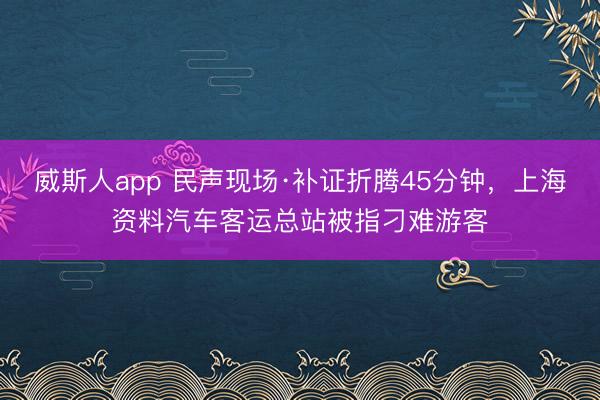 威斯人app 民声现场·补证折腾45分钟,上海资料汽车客运总站被指刁难游客