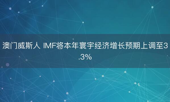 澳门威斯人 IMF将本年寰宇经济增长预期上调至3.3%