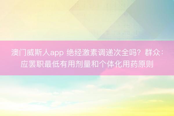 澳门威斯人app 绝经激素调递次全吗?群众:应罢职最低有用剂量和个体化用药原则