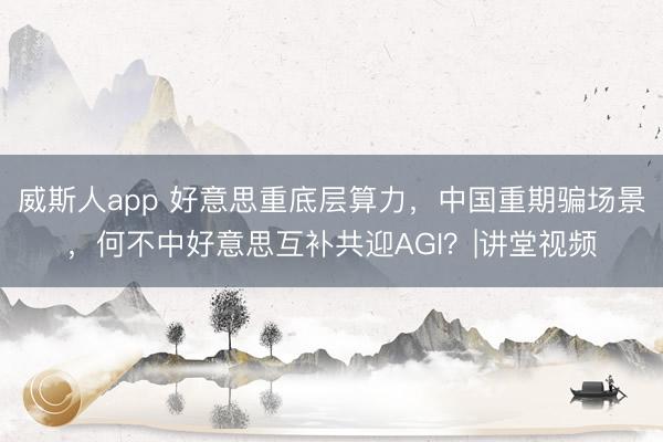 威斯人app 好意思重底层算力，中国重期骗场景，何不中好意思互补共迎AGI？|讲堂视频