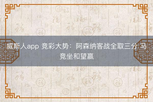 威斯人app 竞彩大势:阿森纳客战全取三分 马竞坐和望赢