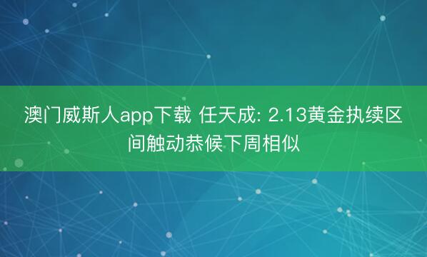 澳门威斯人app下载 任天成: 2.13黄金执续区间触动恭候下周相似