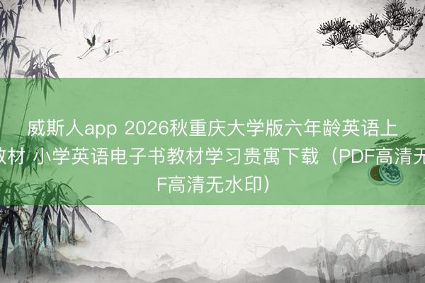 威斯人app 2026秋重庆大学版六年龄英语上册新教材 小学英语电子书教材学习贵寓下载（PDF高清无水印）