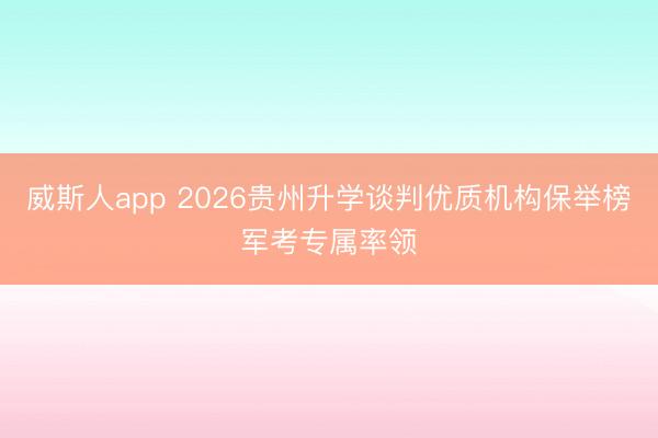 威斯人app 2026贵州升学谈判优质机构保举榜军考专属率领