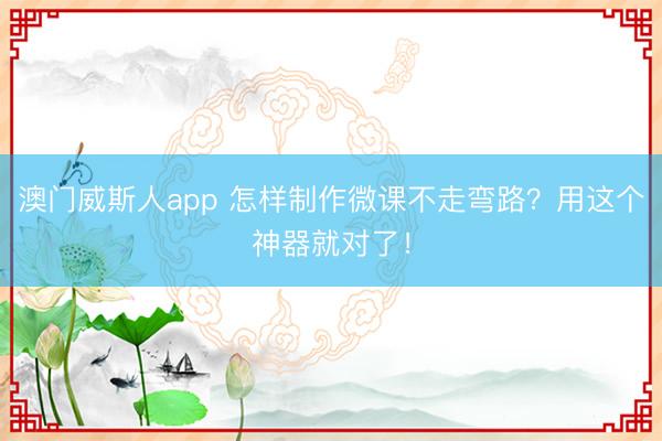 澳门威斯人app 怎样制作微课不走弯路?用这个神器就对了!