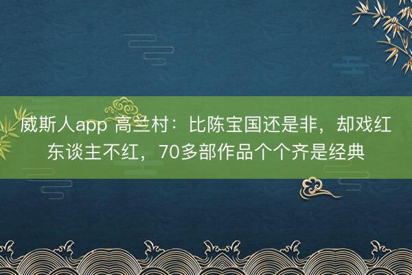 威斯人app 高兰村：比陈宝国还是非，却戏红东谈主不红，70多部作品个个齐是经典