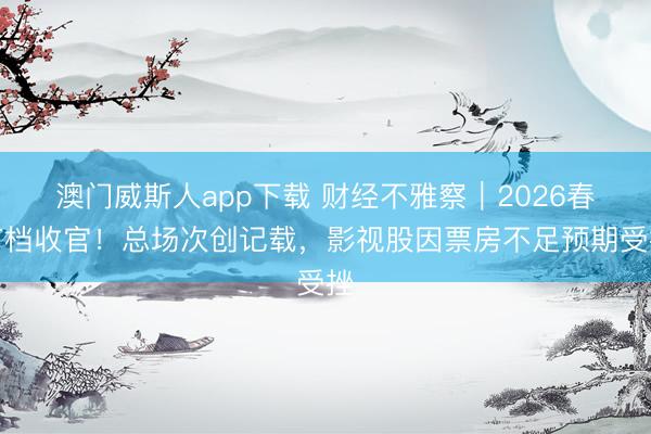 澳门威斯人app下载 财经不雅察|2026春节档收官!总场次创记载,影视股因票房不足预期受挫