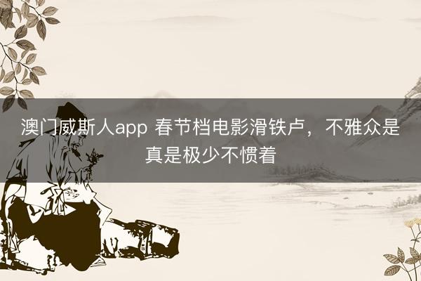澳门威斯人app 春节档电影滑铁卢，不雅众是真是极少不惯着