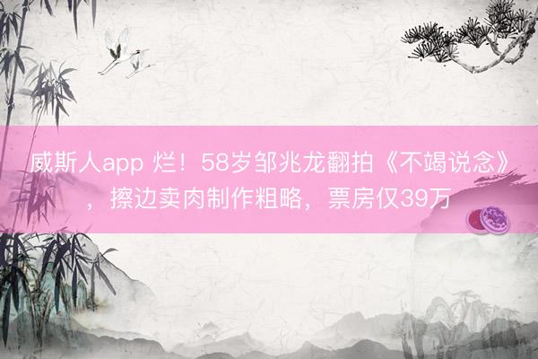 威斯人app 烂！58岁邹兆龙翻拍《不竭说念》，擦边卖肉制作粗略，票房仅39万