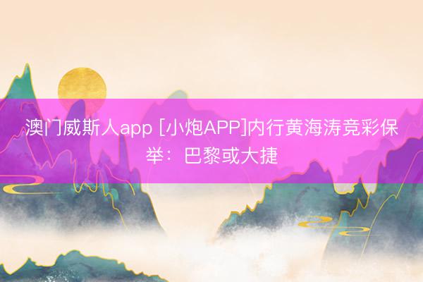 澳门威斯人app [小炮APP]内行黄海涛竞彩保举：巴黎或大捷