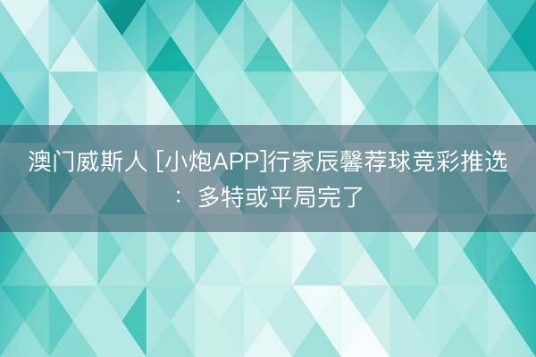 澳门威斯人 [小炮APP]行家辰馨荐球竞彩推选：多特或平局完了