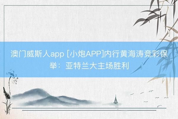 澳门威斯人app [小炮APP]内行黄海涛竞彩保举：亚特兰大主场胜利
