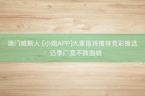 澳门威斯人 [小炮APP]大家宿将推球竞彩推选：迈季广宽不败面貌