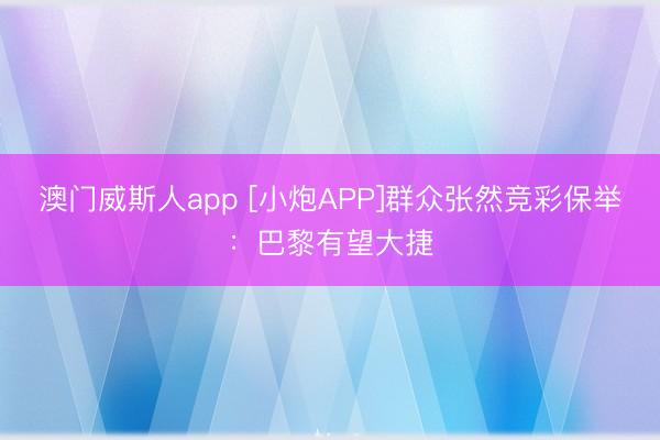 澳门威斯人app [小炮APP]群众张然竞彩保举：巴黎有望大捷