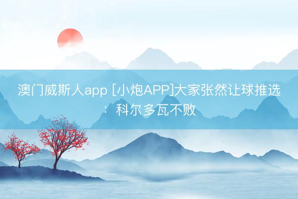 澳门威斯人app [小炮APP]大家张然让球推选：科尔多瓦不败
