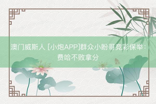 澳门威斯人 [小炮APP]群众小盼哥竞彩保举：费哈不败拿分