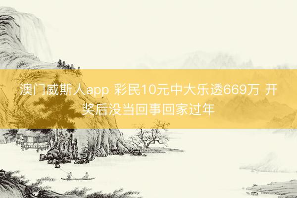 澳门威斯人app 彩民10元中大乐透669万 开奖后没当回事回家过年