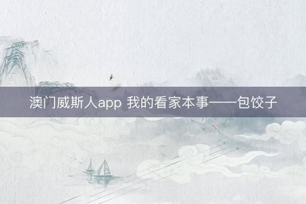 澳门威斯人app 我的看家本事——包饺子