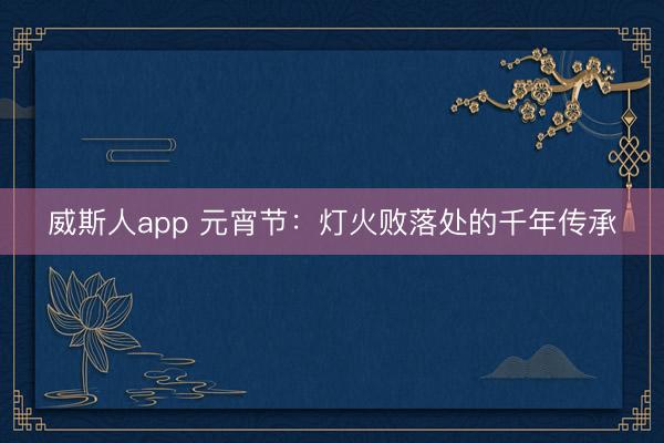 威斯人app 元宵节:灯火败落处的千年传承