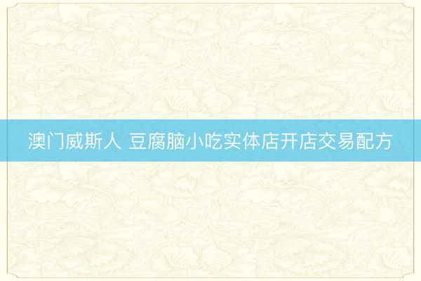 澳门威斯人 豆腐脑小吃实体店开店交易配方