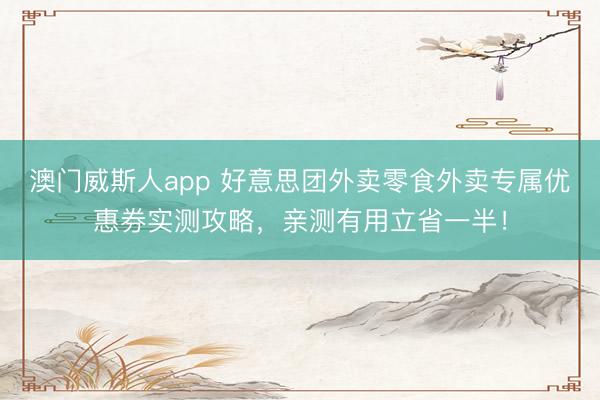 澳门威斯人app 好意思团外卖零食外卖专属优惠券实测攻略,亲测有用立省一半!