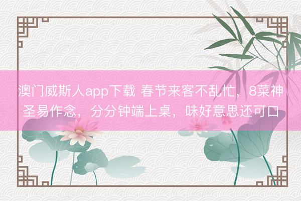 澳门威斯人app下载 春节来客不乱忙,8菜神圣易作念,分分钟端上桌,味好意思还可口