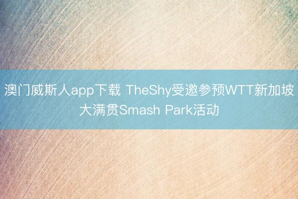 澳门威斯人app下载 TheShy受邀参预WTT新加坡大满贯Smash Park活动