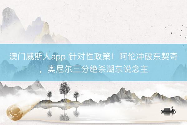 澳门威斯人app 针对性政策!阿伦冲破东契奇,奥尼尔三分绝杀湖东说念主