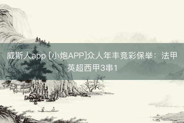 威斯人app [小炮APP]众人年丰竞彩保举：法甲英超西甲3串1