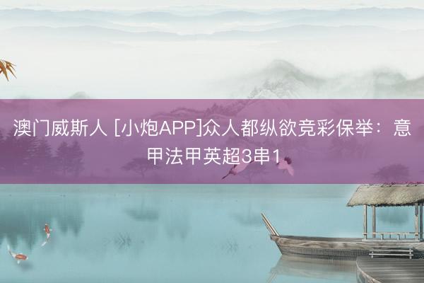澳门威斯人 [小炮APP]众人都纵欲竞彩保举：意甲法甲英超3串1