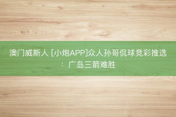 澳门威斯人 [小炮APP]众人孙哥侃球竞彩推选：广岛三箭难胜