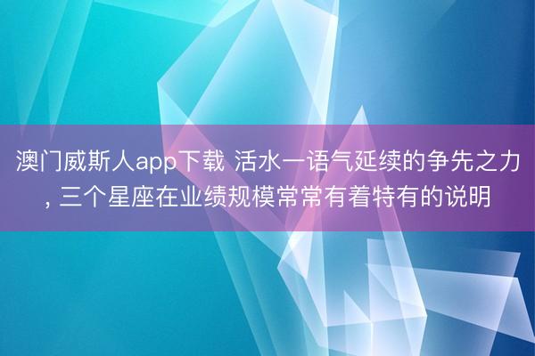 澳门威斯人app下载 活水一语气延续的争先之力， 三个星座在业绩规模常常有着特有的说明