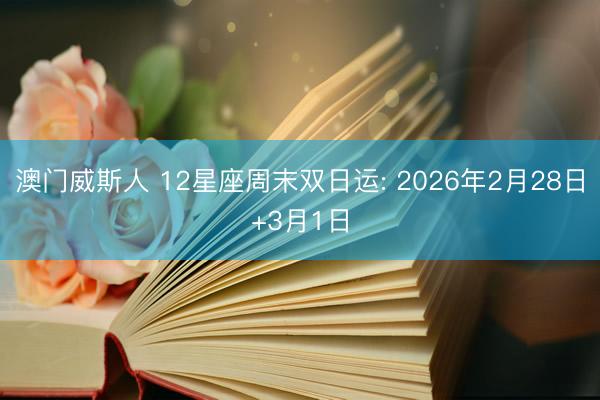 澳门威斯人 12星座周末双日运: 2026年2月28日+3月1日