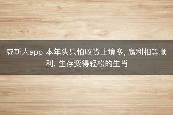 威斯人app 本年头只怕收货止境多， 赢利相等顺利， 生存变得轻松的生肖