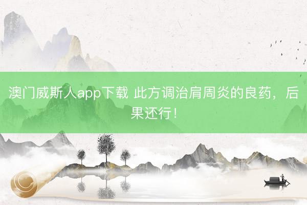 澳门威斯人app下载 此方调治肩周炎的良药，后果还行！