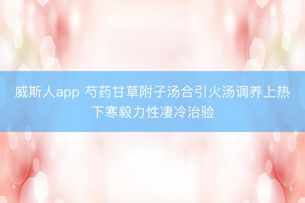 威斯人app 芍药甘草附子汤合引火汤调养上热下寒毅力性凄冷治验