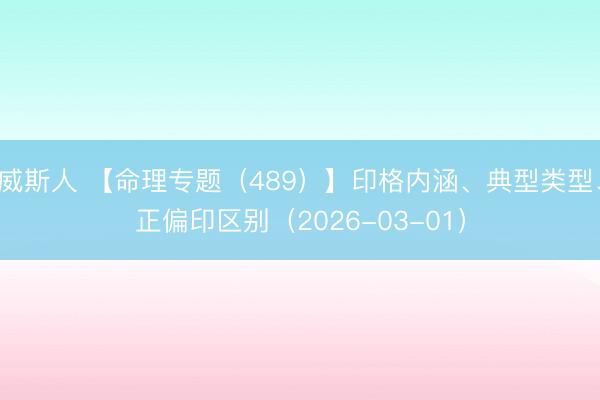 威斯人 【命理专题（489）】印格内涵、典型类型、正偏印区别（2026-03-01）