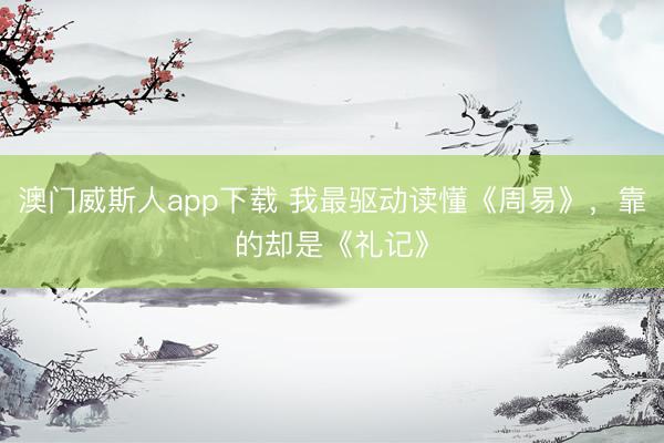 澳门威斯人app下载 我最驱动读懂《周易》，靠的却是《礼记》