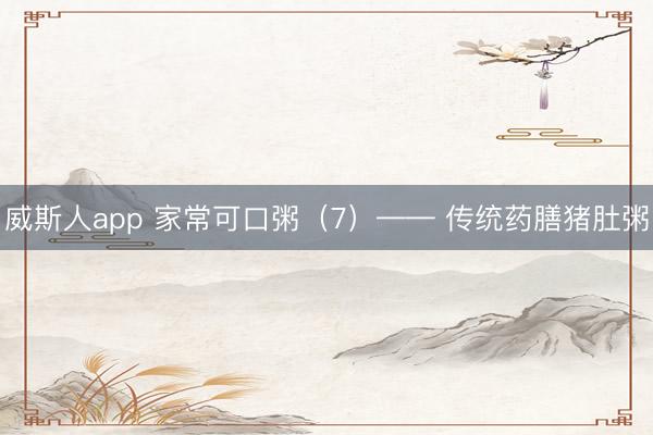 威斯人app 家常可口粥(7)—— 传统药膳猪肚粥