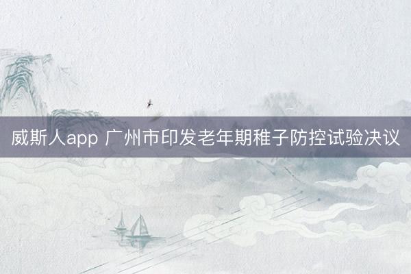 威斯人app 广州市印发老年期稚子防控试验决议