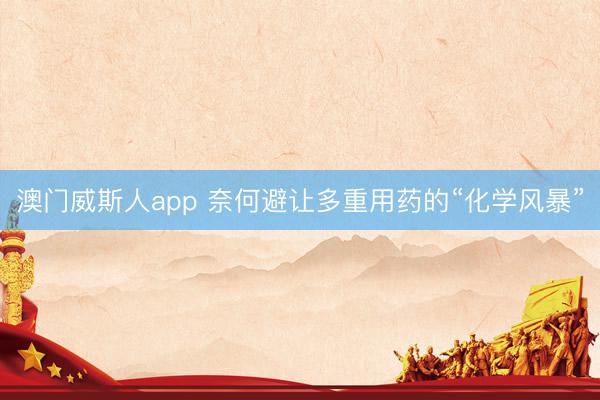 澳门威斯人app 奈何避让多重用药的“化学风暴”