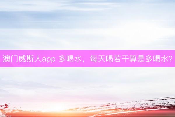 澳门威斯人app 多喝水，每天喝若干算是多喝水？