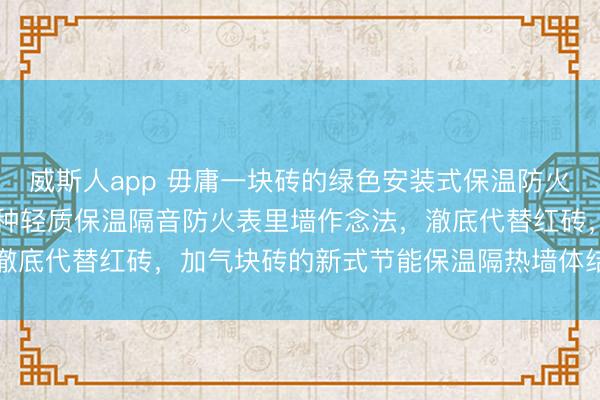 威斯人app 毋庸一块砖的绿色安装式保温防火抗震建筑节能体系,16种轻质保温隔音防火表里墙作念法,澈底代替红砖,加气块砖的新式节能保温隔热墙体结构体系居品