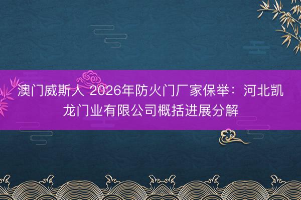 澳门威斯人 2026年防火门厂家保举:河北凯龙门业有限公司概括进展分解