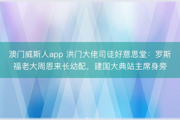 澳门威斯人app 洪门大佬司徒好意思堂:罗斯福老大周恩来长幼配,建国大典站主席身旁