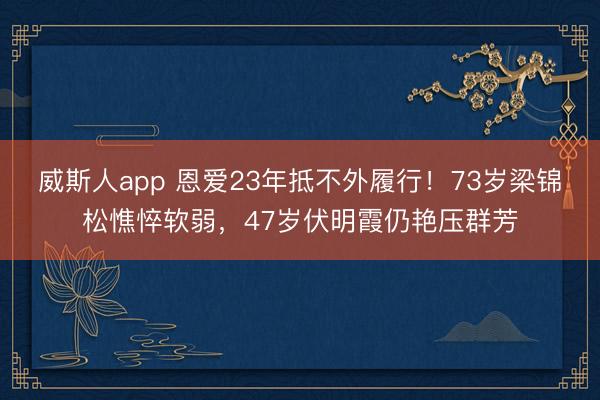 威斯人app 恩爱23年抵不外履行！73岁梁锦松憔悴软弱，47岁伏明霞仍艳压群芳