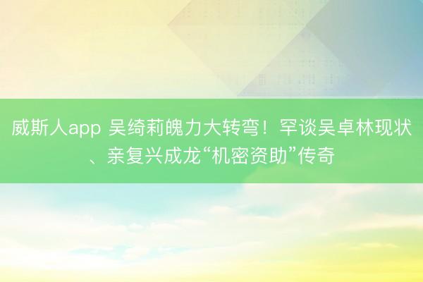 威斯人app 吴绮莉魄力大转弯！罕谈吴卓林现状、亲复兴成龙“机密资助”传奇