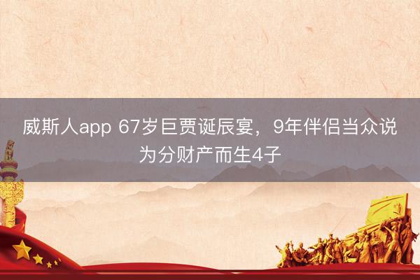 威斯人app 67岁巨贾诞辰宴，9年伴侣当众说为分财产而生4子