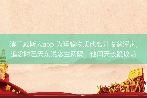 澳门威斯人app 为运输物质他离开临盆浑家，追念时已天东说念主两隔，他问天长跪坟前