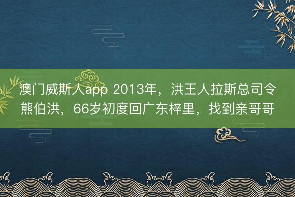 澳门威斯人app 2013年，洪王人拉斯总司令熊伯洪，66岁初度回广东梓里，找到亲哥哥